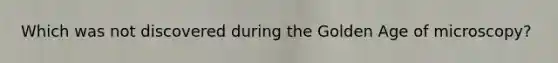 Which was not discovered during the Golden Age of microscopy?