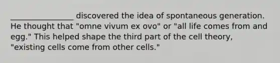 ________________ discovered the idea of spontaneous generation. He thought that "omne vivum ex ovo" or "all life comes from and egg." This helped shape the third part of the cell theory, "existing cells come from other cells."