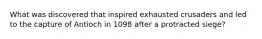 What was discovered that inspired exhausted crusaders and led to the capture of Antioch in 1098 after a protracted siege?