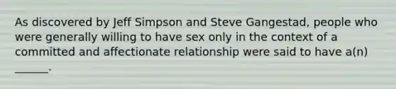 As discovered by Jeff Simpson and Steve Gangestad, people who were generally willing to have sex only in the context of a committed and affectionate relationship were said to have a(n) ______.