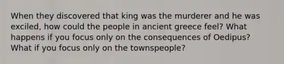 When they discovered that king was the murderer and he was exciled, how could the people in ancient greece feel? What happens if you focus only on the consequences of Oedipus? What if you focus only on the townspeople?