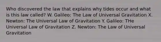 Who discovered the law that explains why tides occur and what is this law called? W. Galileo: The Law of Universal Gravitation X. Newton: The Universal Law of Gravitation Y. Galileo: THe Universal Law of Gravitation Z. Newton: The Law of Universal Gravitation