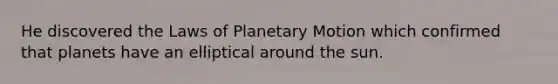 He discovered the Laws of Planetary Motion which confirmed that planets have an elliptical around the sun.