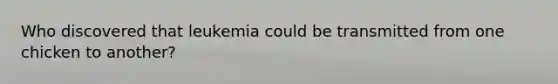Who discovered that leukemia could be transmitted from one chicken to another?