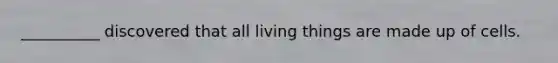 __________ discovered that all living things are made up of cells.