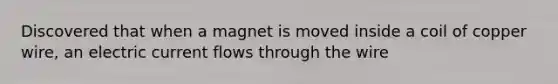 Discovered that when a magnet is moved inside a coil of copper wire, an electric current flows through the wire