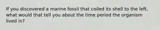 If you discovered a marine fossil that coiled its shell to the left, what would that tell you about the time period the organism lived in?