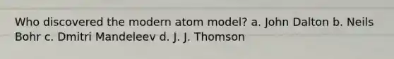 Who discovered the modern atom model? a. John Dalton b. Neils Bohr c. Dmitri Mandeleev d. J. J. Thomson