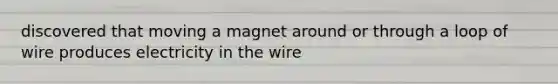 discovered that moving a magnet around or through a loop of wire produces electricity in the wire