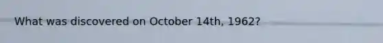 What was discovered on October 14th, 1962?