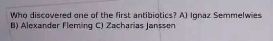 Who discovered one of the first antibiotics? A) Ignaz Semmelwies B) Alexander Fleming C) Zacharias Janssen