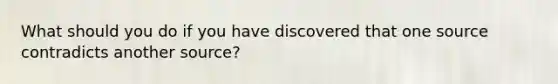 What should you do if you have discovered that one source contradicts another source?