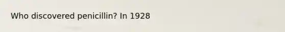 Who discovered penicillin? In 1928