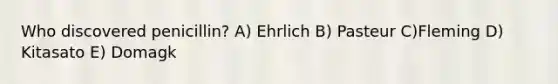 Who discovered penicillin? A) Ehrlich B) Pasteur C)Fleming D) Kitasato E) Domagk