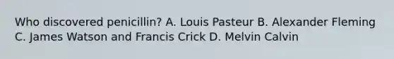 Who discovered penicillin? A. Louis Pasteur B. Alexander Fleming C. James Watson and Francis Crick D. Melvin Calvin