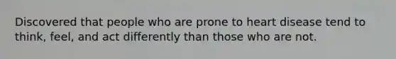 Discovered that people who are prone to heart disease tend to think, feel, and act differently than those who are not.