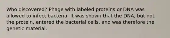 Who discovered? Phage with labeled proteins or DNA was allowed to infect bacteria. It was shown that the DNA, but not the protein, entered the bacterial cells, and was therefore the genetic material.