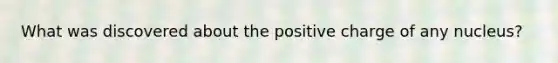 What was discovered about the positive charge of any nucleus?