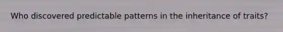 Who discovered predictable patterns in the inheritance of traits?