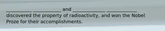 ___________ ____________ and ______________ _____________ discovered the property of radioactivity, and won the Nobel Proze for their accomplishments.