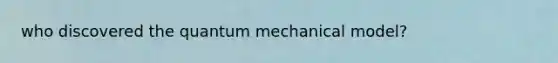 who discovered the quantum mechanical model?