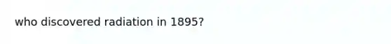 who discovered radiation in 1895?