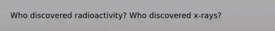 Who discovered radioactivity? Who discovered x-rays?