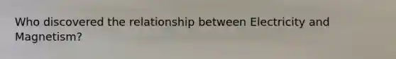 Who discovered the relationship between Electricity and Magnetism?