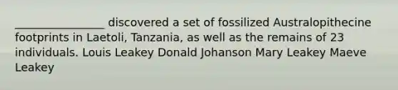 ________________ discovered a set of fossilized Australopithecine footprints in Laetoli, Tanzania, as well as the remains of 23 individuals. Louis Leakey Donald Johanson Mary Leakey Maeve Leakey