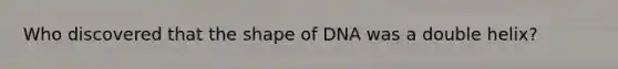 Who discovered that the shape of DNA was a double helix?