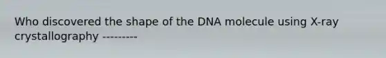 Who discovered the shape of the DNA molecule using X-ray crystallography ---------