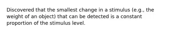 Discovered that the smallest change in a stimulus (e.g., the weight of an object) that can be detected is a constant proportion of the stimulus level.