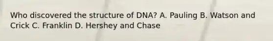 Who discovered the structure of DNA? A. Pauling B. Watson and Crick C. Franklin D. Hershey and Chase