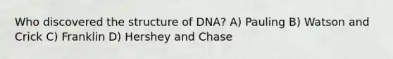 Who discovered the structure of DNA? A) Pauling B) Watson and Crick C) Franklin D) Hershey and Chase