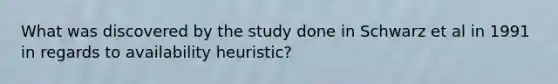 What was discovered by the study done in Schwarz et al in 1991 in regards to availability heuristic?