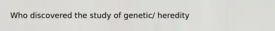 Who discovered the study of genetic/ heredity