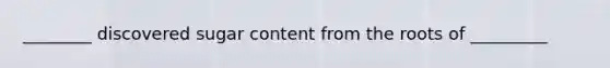 ________ discovered sugar content from the roots of _________
