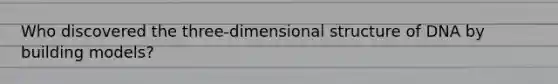 Who discovered the three-dimensional structure of DNA by building models?