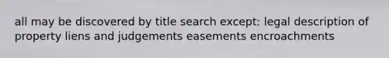 all may be discovered by title search except: legal description of property liens and judgements easements encroachments