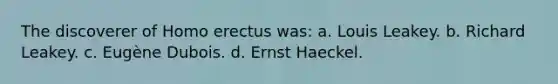 The discoverer of Homo erectus was: a. Louis Leakey. b. Richard Leakey. c. Eugène Dubois. d. Ernst Haeckel.