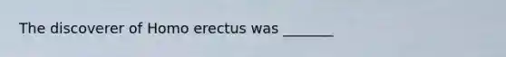 The discoverer of <a href='https://www.questionai.com/knowledge/kI1ONx7LAC-homo-erectus' class='anchor-knowledge'>homo erectus</a> was _______