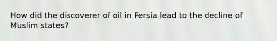 How did the discoverer of oil in Persia lead to the decline of Muslim states?