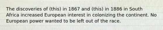 The discoveries of (this) in 1867 and (this) in 1886 in South Africa increased European interest in colonizing the continent. No European power wanted to be left out of the race.