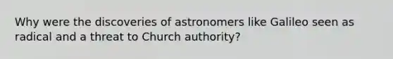 Why were the discoveries of astronomers like Galileo seen as radical and a threat to Church authority?