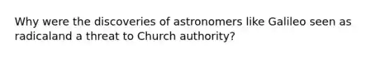 Why were the discoveries of astronomers like Galileo seen as radicaland a threat to Church authority?