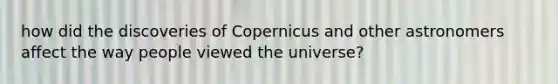 how did the discoveries of Copernicus and other astronomers affect the way people viewed the universe?