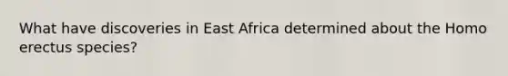 What have discoveries in East Africa determined about the Homo erectus species?