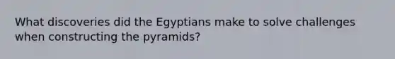 What discoveries did the Egyptians make to solve challenges when constructing the pyramids?