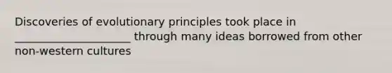 Discoveries of evolutionary principles took place in _____________________ through many ideas borrowed from other non-western cultures