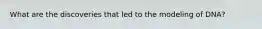 What are the discoveries that led to the modeling of DNA?